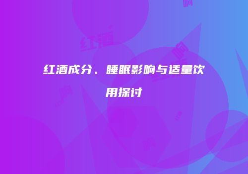 红酒成分、睡眠影响与适量饮用探讨