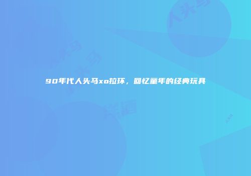 90年代人头马xo拉环，回忆童年的经典玩具