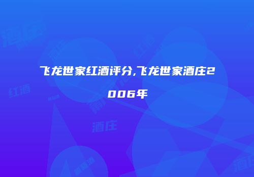 飞龙世家红酒评分,飞龙世家酒庄2006年