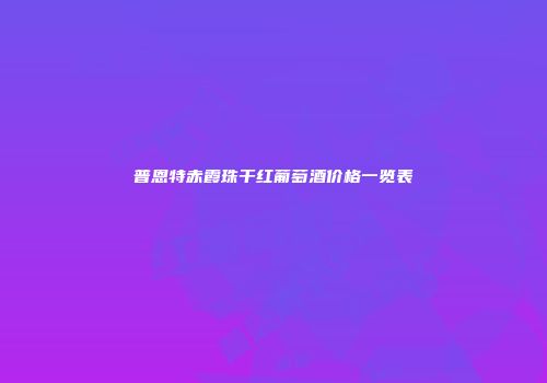 普恩特赤霞珠干红葡萄酒价格一览表