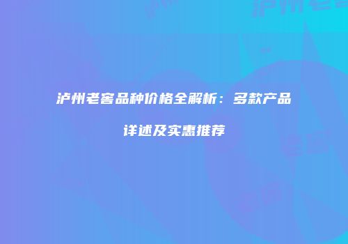 泸州老窖品种价格全解析：多款产品详述及实惠推荐