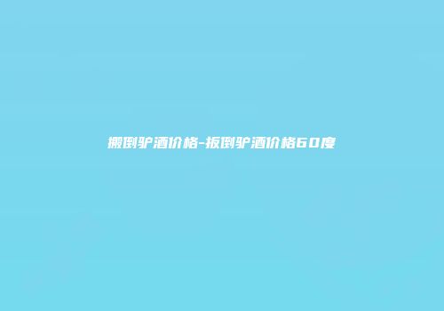 搬倒驴酒价格-扳倒驴酒价格60度