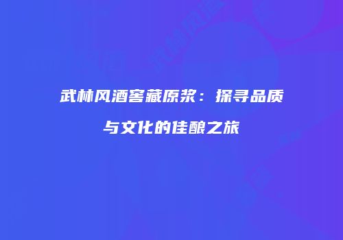 武林风酒窖藏原浆：探寻品质与文化的佳酿之旅