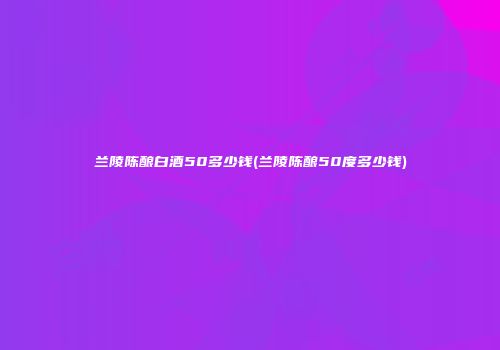 兰陵陈酿白酒50多少钱(兰陵陈酿50度多少钱)