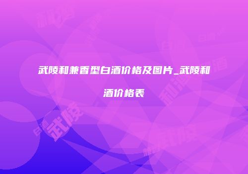 武陵和兼香型白酒价格及图片_武陵和酒价格表