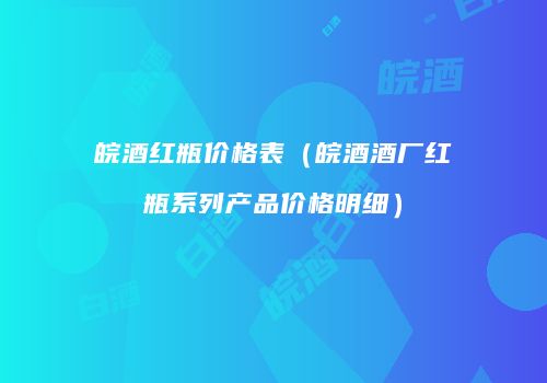 皖酒红瓶价格表（皖酒酒厂红瓶系列产品价格明细）
