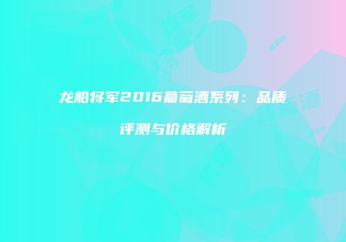 龙船将军2016葡萄酒系列：品质评测与价格解析