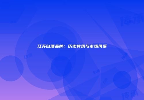 江苏白酒品牌：历史传承与市场风采