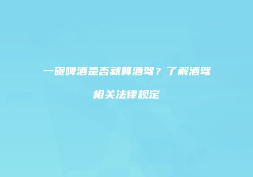 一碗啤酒是否就算酒驾？了解酒驾相关法律规定