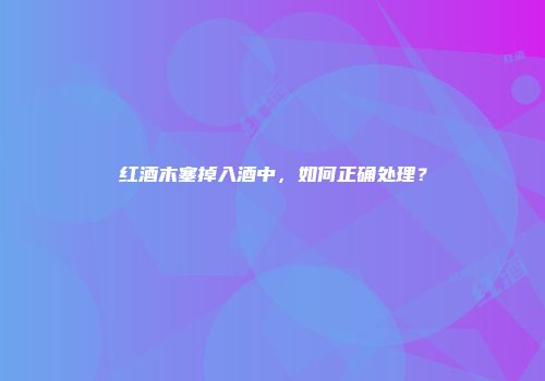 红酒木塞掉入酒中，如何正确处理？