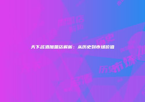 天下名酒加盟店解析：从历史到市场价值