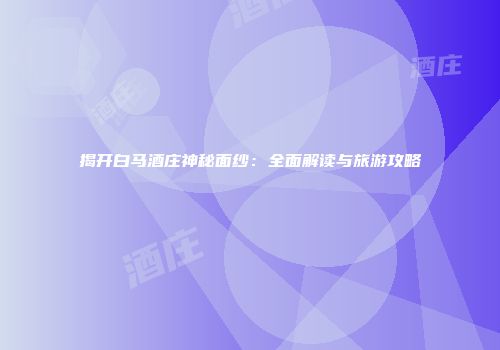 揭开白马酒庄神秘面纱：全面解读与旅游攻略