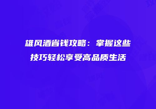 雄风酒省钱攻略：掌握这些技巧轻松享受高品质生活