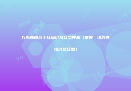 长城赤霞珠干红报价及口感评测（值得一试的高性价比红酒）