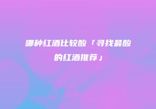 哪种红酒比较酸「寻找最酸的红酒推荐」