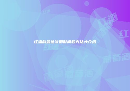红酒的最佳饮用时间和方法大介绍