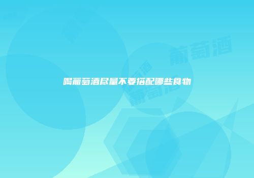 喝葡萄酒尽量不要搭配哪些食物