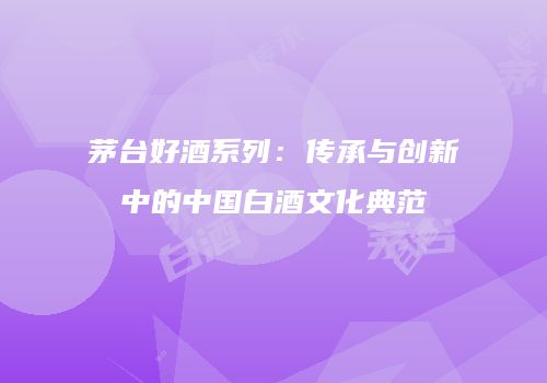 茅台好酒系列：传承与创新中的中国白酒文化典范
