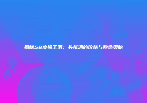 揭秘52度慢工酒：头排酒的价格与酿造奥秘