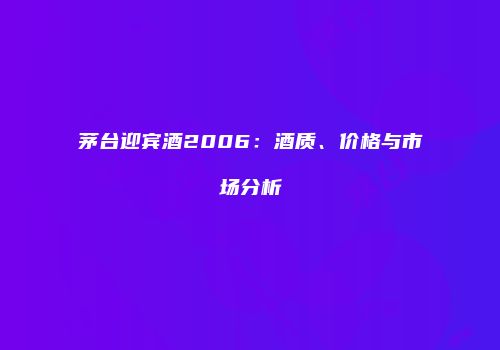 茅台迎宾酒2006：酒质、价格与市场分析