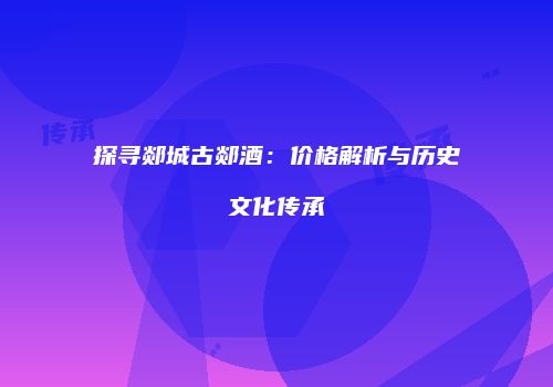 探寻郯城古郯酒：价格解析与历史文化传承