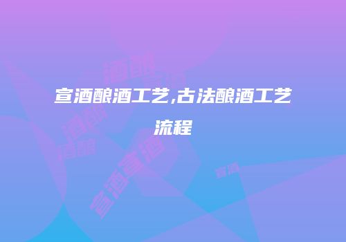 宣酒酿酒工艺,古法酿酒工艺流程