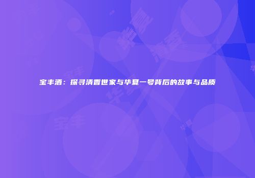 宝丰酒：探寻清香世家与华夏一号背后的故事与品质