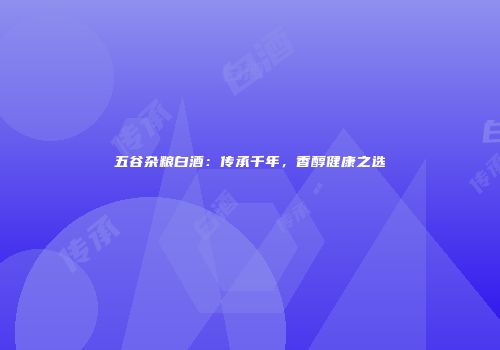 五谷杂粮白酒：传承千年，香醇健康之选