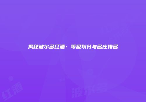 揭秘波尔多红酒：等级划分与名庄排名