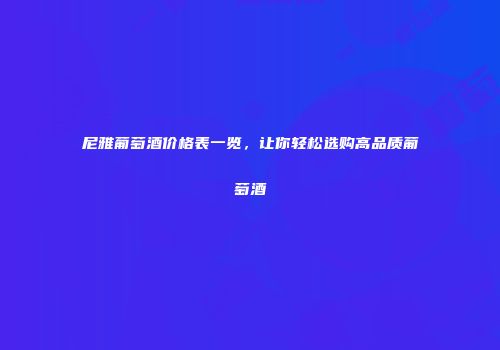 尼雅葡萄酒价格表一览，让你轻松选购高品质葡萄酒