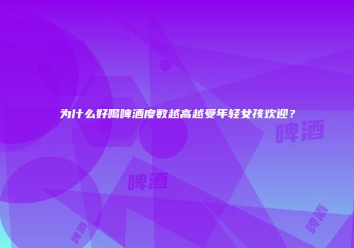 为什么好喝啤酒度数越高越受年轻女孩欢迎？