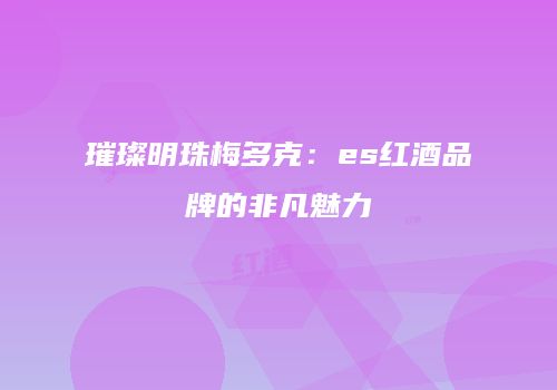 璀璨明珠梅多克：es红酒品牌的非凡魅力