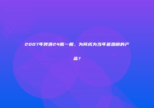2007年啤酒24瓶一相，为何成为当年最热销的产品？