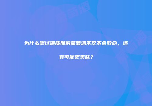 为什么喝过保质期的葡萄酒不仅不会致命，还有可能更美味？