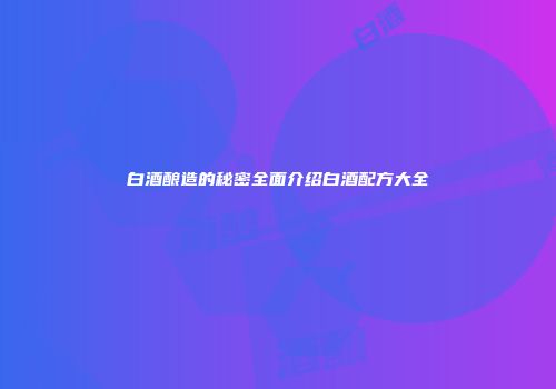 白酒酿造的秘密全面介绍白酒配方大全