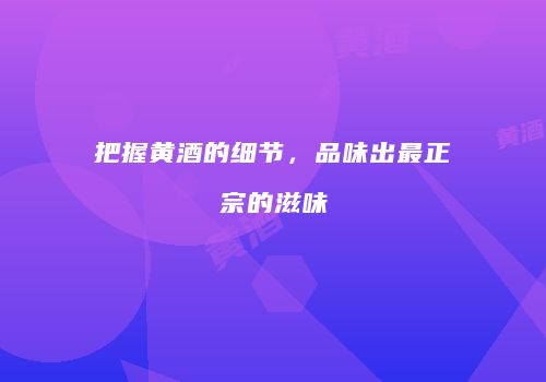 把握黄酒的细节，品味出最正宗的滋味