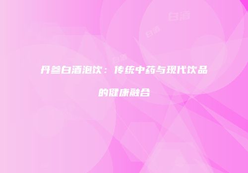 丹参白酒泡饮：传统中药与现代饮品的健康融合
