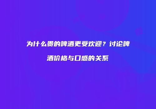 为什么贵的啤酒更受欢迎？讨论啤酒价格与口感的关系