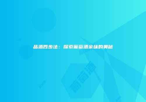 品酒四步法：探索葡萄酒余味的奥秘