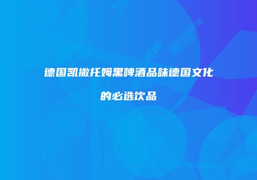 德国凯撒托姆黑啤酒品味德国文化的必选饮品