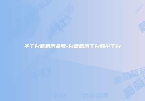 半干白葡萄酒品牌-白葡萄酒干白和半干白