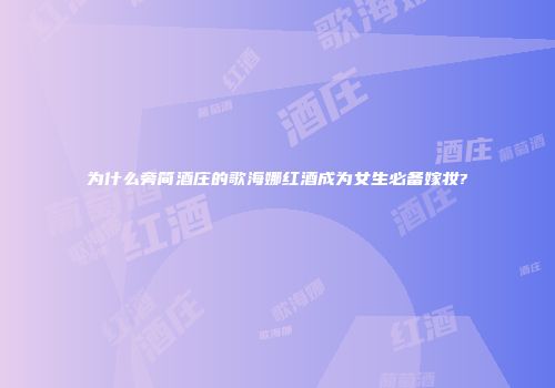 为什么旁简酒庄的歌海娜红酒成为女生必备嫁妆?