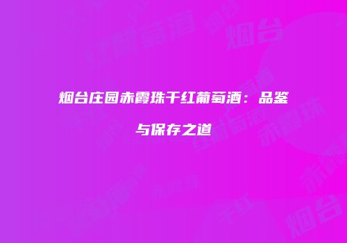 烟台庄园赤霞珠干红葡萄酒：品鉴与保存之道