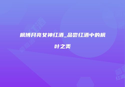 枫博月亮女神红酒_品尝红酒中的枫叶之美
