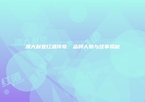 澳大利亚红酒传奇：品牌人物与故事揭秘