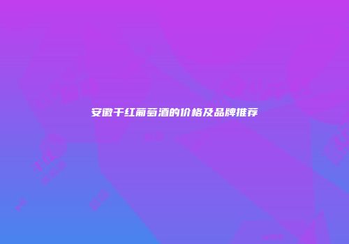 安徽干红葡萄酒的价格及品牌推荐