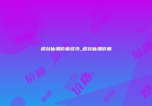 迎台仙酒价格多少_迎台仙酒价格