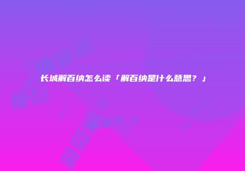 长城解百纳怎么读「解百纳是什么意思？」