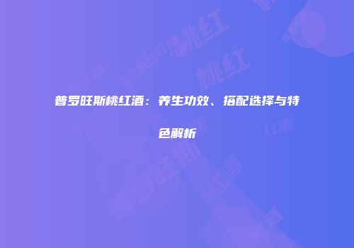 普罗旺斯桃红酒：养生功效、搭配选择与特色解析