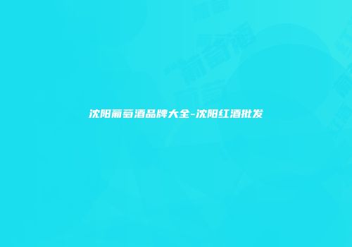沈阳葡萄酒品牌大全-沈阳红酒批发